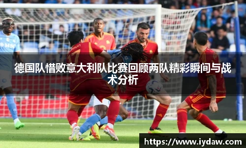 德国队惜败意大利队比赛回顾两队精彩瞬间与战术分析