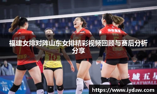 福建女排对阵山东女排精彩视频回顾与赛后分析分享